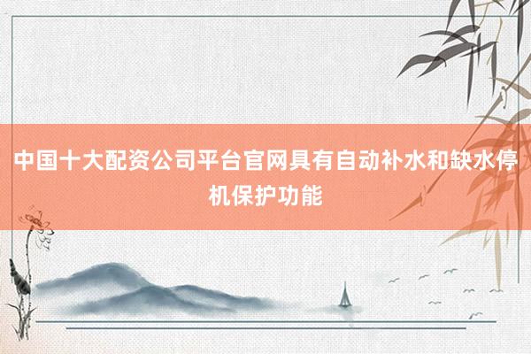 中国十大配资公司平台官网具有自动补水和缺水停机保护功能