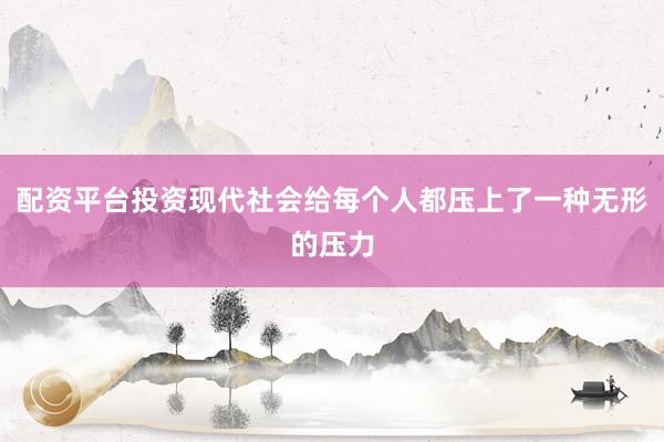 配资平台投资现代社会给每个人都压上了一种无形的压力