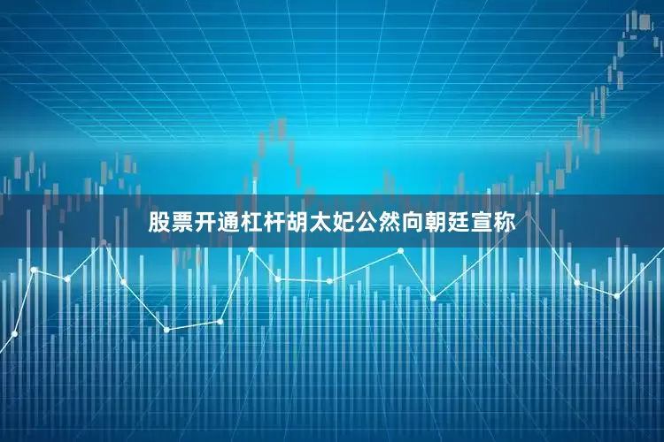 股票开通杠杆胡太妃公然向朝廷宣称