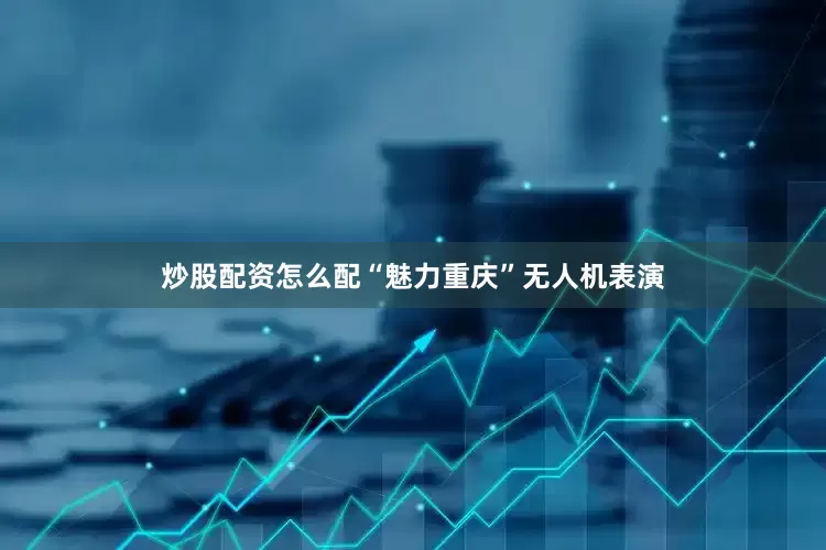 炒股配资怎么配“魅力重庆”无人机表演