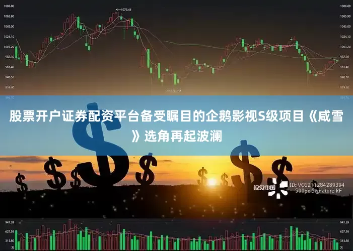 股票开户证券配资平台备受瞩目的企鹅影视S级项目《咸雪》选角再起波澜