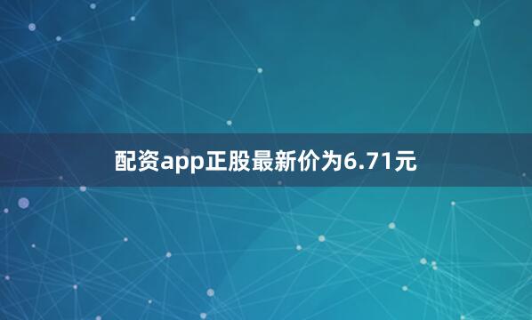 配资app正股最新价为6.71元
