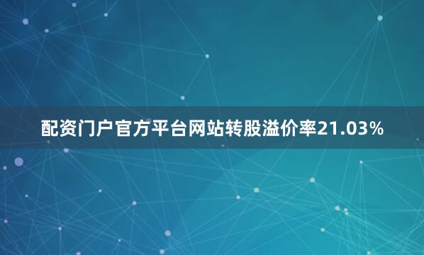 配资门户官方平台网站转股溢价率21.03%
