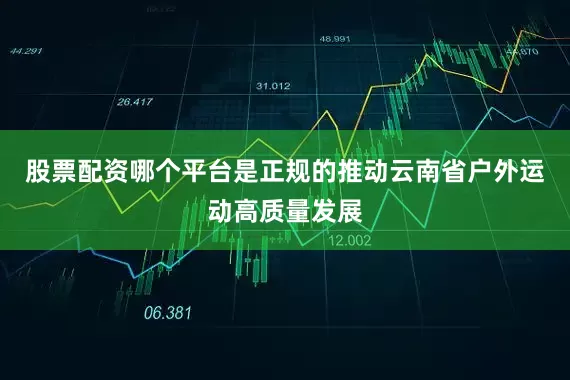 股票配资哪个平台是正规的推动云南省户外运动高质量发展