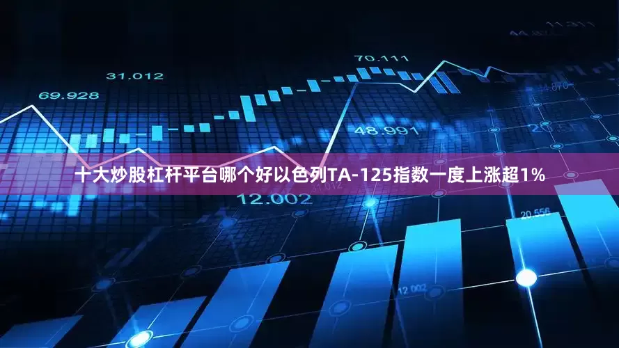 十大炒股杠杆平台哪个好以色列TA-125指数一度上涨超1%