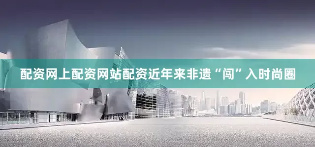 配资网上配资网站配资近年来非遗“闯”入时尚圈