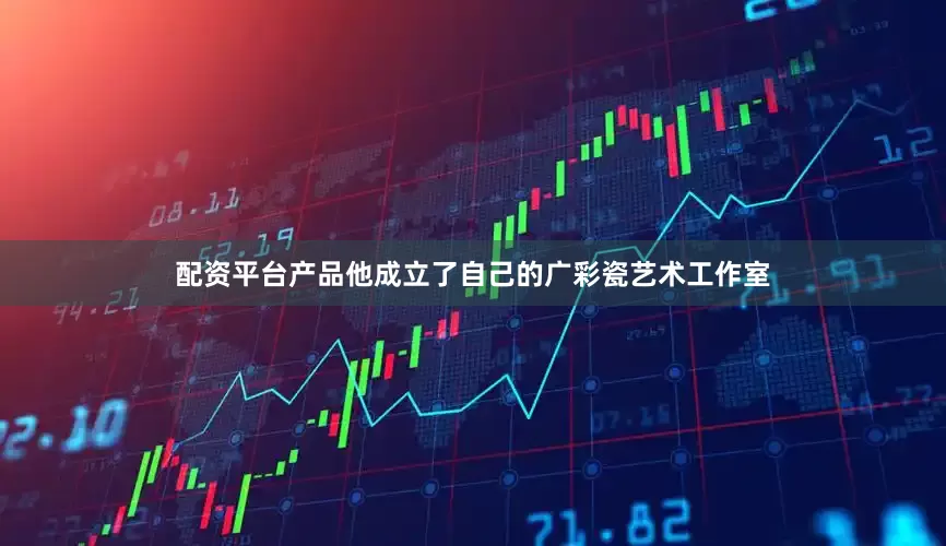 配资平台产品他成立了自己的广彩瓷艺术工作室