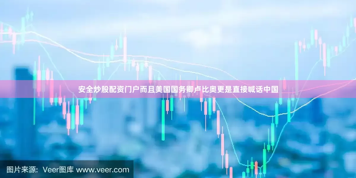 安全炒股配资门户而且美国国务卿卢比奥更是直接喊话中国