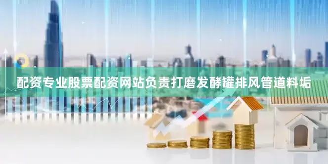 配资专业股票配资网站负责打磨发酵罐排风管道料垢