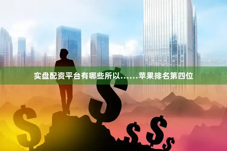 实盘配资平台有哪些所以……苹果排名第四位