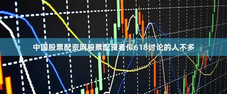 中国股票配资网股票配资看似618讨论的人不多
