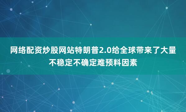 网络配资炒股网站特朗普2.0给全球带来了大量不稳定不确定难预料因素