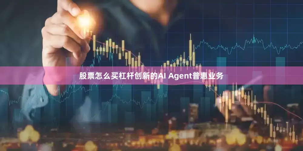 股票怎么买杠杆创新的AI Agent普惠业务
