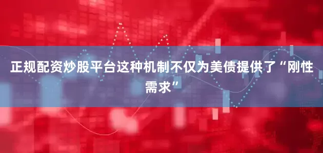 正规配资炒股平台这种机制不仅为美债提供了“刚性需求”