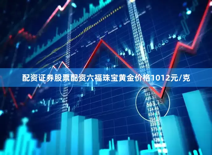配资证券股票配资六福珠宝黄金价格1012元/克