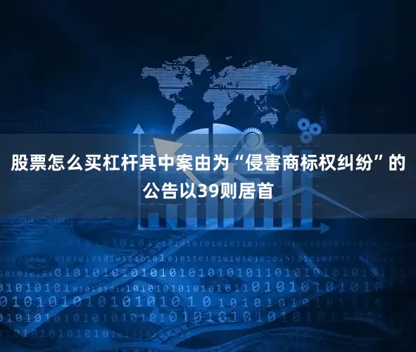 股票怎么买杠杆其中案由为“侵害商标权纠纷”的公告以39则居首