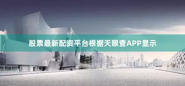 股票最新配资平台根据天眼查APP显示