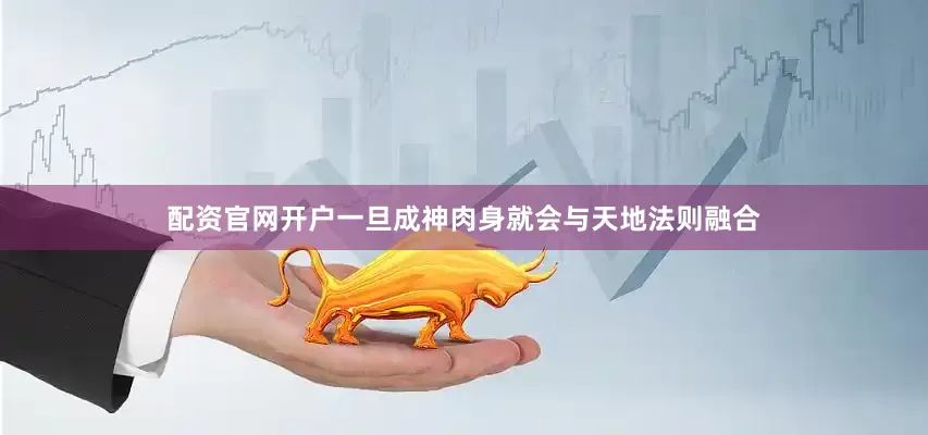配资官网开户一旦成神肉身就会与天地法则融合