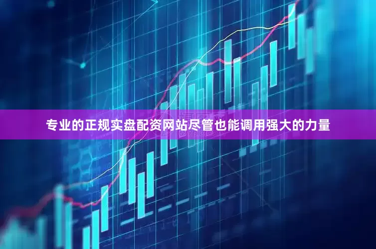 专业的正规实盘配资网站尽管也能调用强大的力量