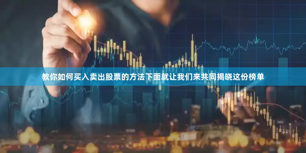 教你如何买入卖出股票的方法下面就让我们来共同揭晓这份榜单