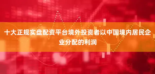 十大正规实盘配资平台境外投资者以中国境内居民企业分配的利润