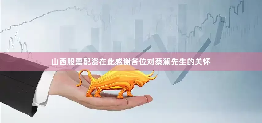 山西股票配资　　在此感谢各位对蔡澜先生的关怀