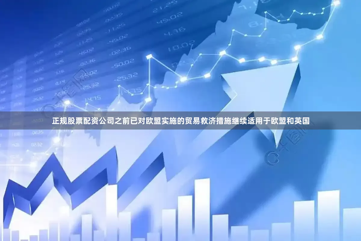 正规股票配资公司之前已对欧盟实施的贸易救济措施继续适用于欧盟和英国