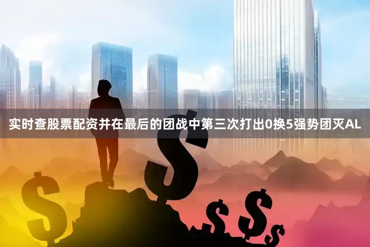 实时查股票配资并在最后的团战中第三次打出0换5强势团灭AL