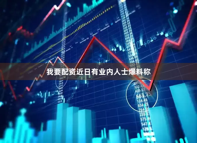 我要配资近日有业内人士爆料称