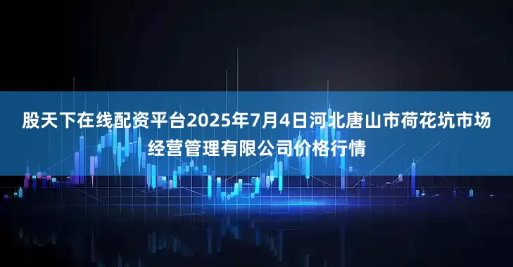 股天下在线配资平台2025年7月4日河北唐山市荷花坑市场经营管理有限公司价格行情