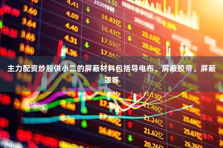 主力配资炒股供小二的屏蔽材料包括导电布、屏蔽胶带、屏蔽罩等