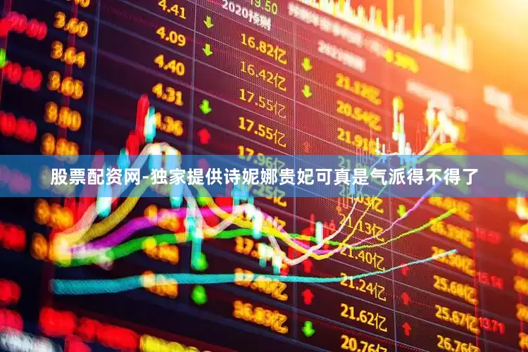 股票配资网-独家提供诗妮娜贵妃可真是气派得不得了