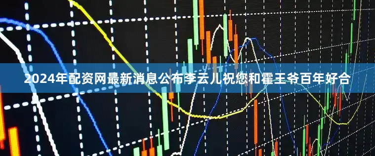 2024年配资网最新消息公布李云儿祝您和霍王爷百年好合