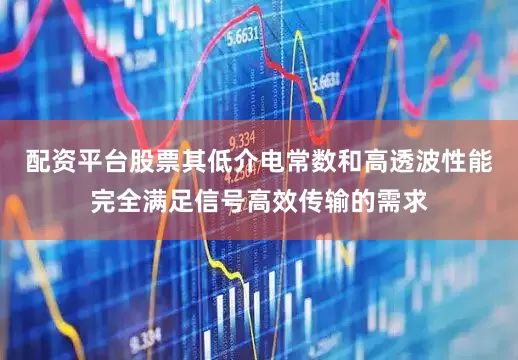 配资平台股票其低介电常数和高透波性能完全满足信号高效传输的需求