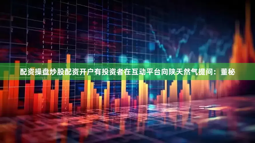 配资操盘炒股配资开户有投资者在互动平台向陕天然气提问：董秘