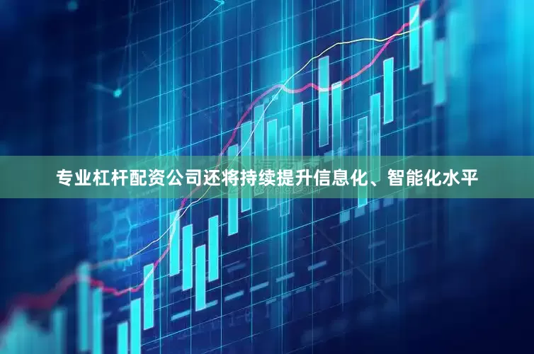 专业杠杆配资公司还将持续提升信息化、智能化水平