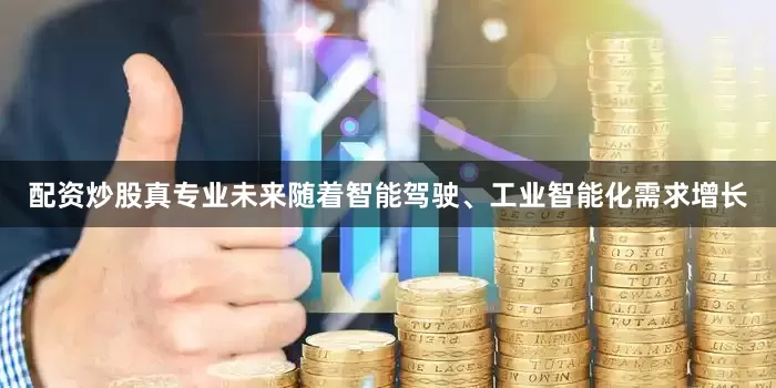 配资炒股真专业未来随着智能驾驶、工业智能化需求增长