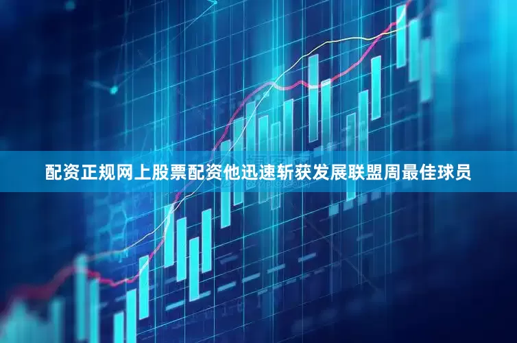 配资正规网上股票配资他迅速斩获发展联盟周最佳球员