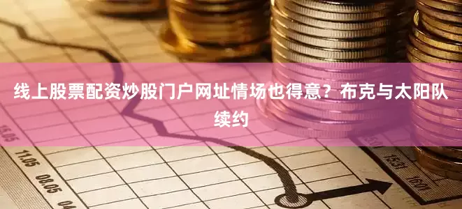 线上股票配资炒股门户网址情场也得意？布克与太阳队续约