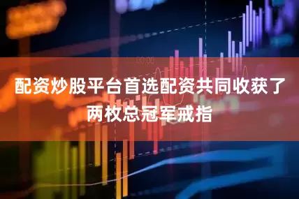 配资炒股平台首选配资共同收获了两枚总冠军戒指
