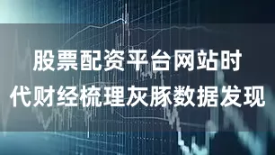 股票配资平台网站　　时代财经梳理灰豚数据发现