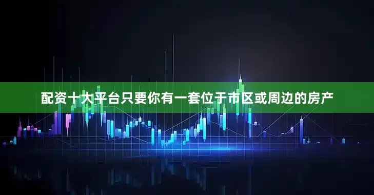 配资十大平台只要你有一套位于市区或周边的房产