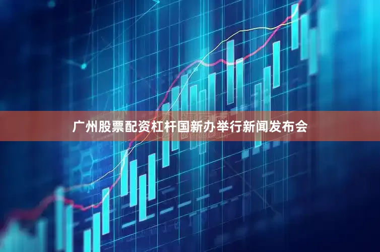 广州股票配资杠杆国新办举行新闻发布会