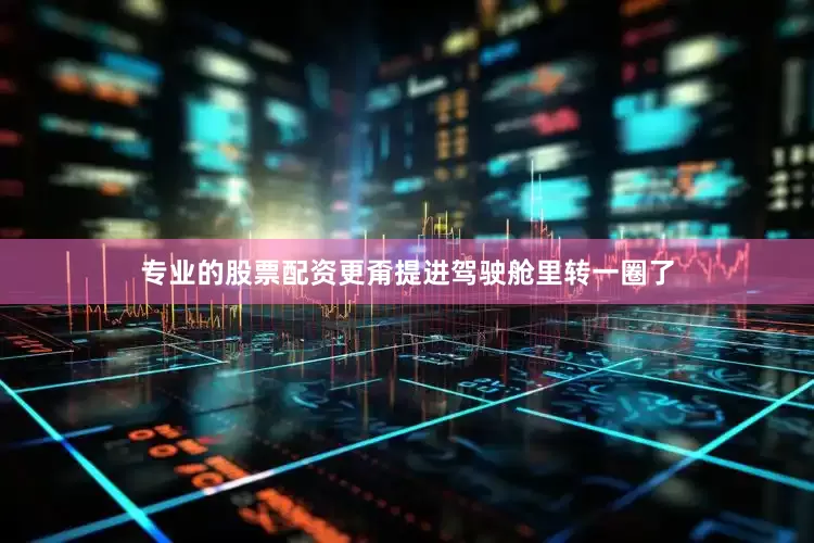 专业的股票配资更甭提进驾驶舱里转一圈了