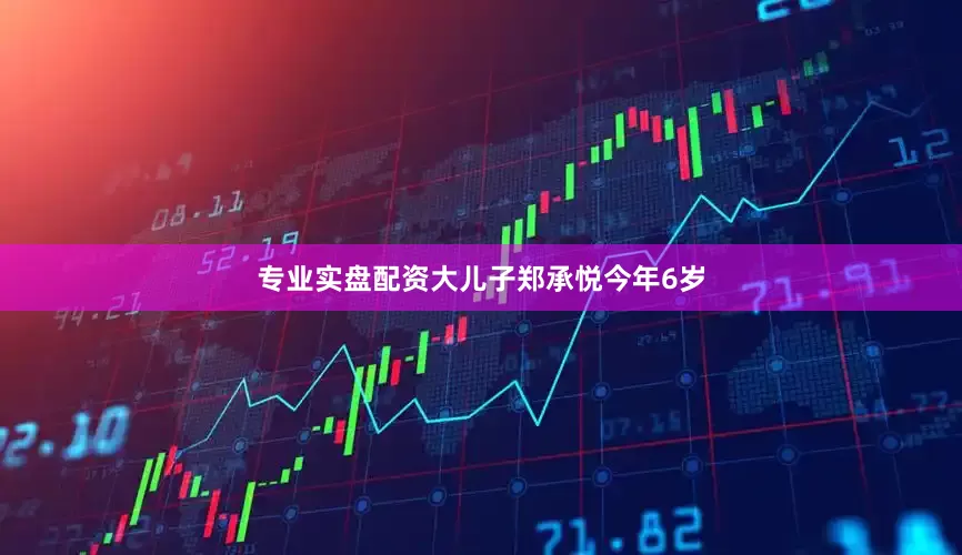 专业实盘配资大儿子郑承悦今年6岁
