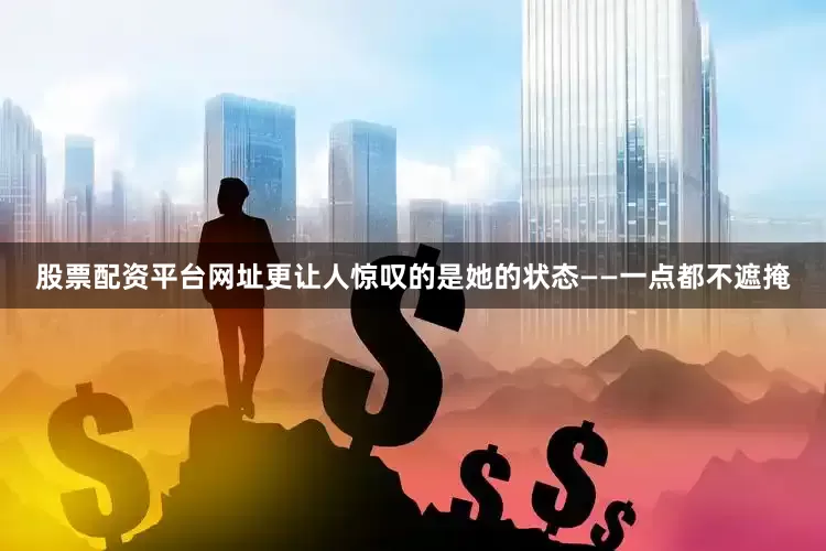 股票配资平台网址更让人惊叹的是她的状态——一点都不遮掩