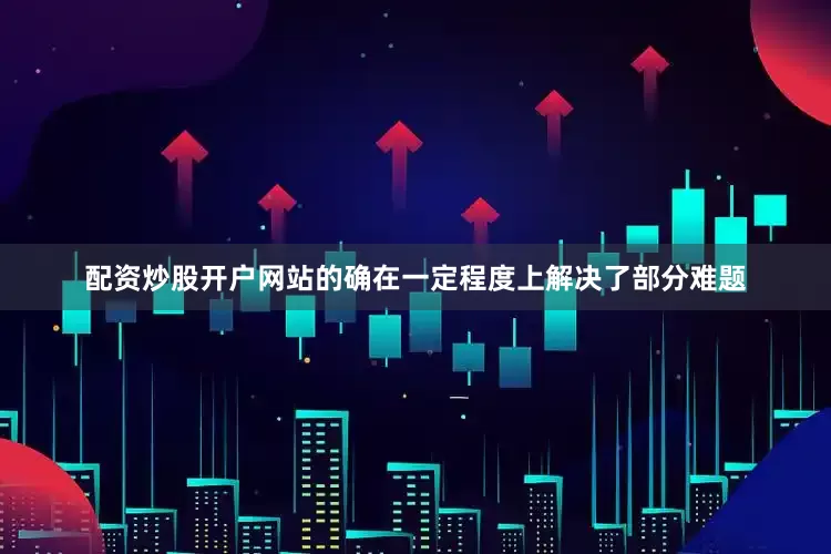 配资炒股开户网站的确在一定程度上解决了部分难题