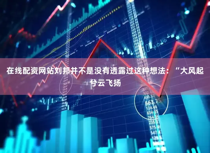 在线配资网站刘邦并不是没有透露过这种想法：“大风起兮云飞扬