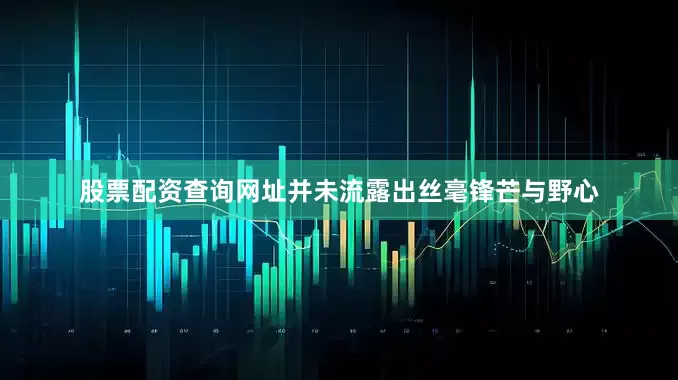 股票配资查询网址并未流露出丝毫锋芒与野心