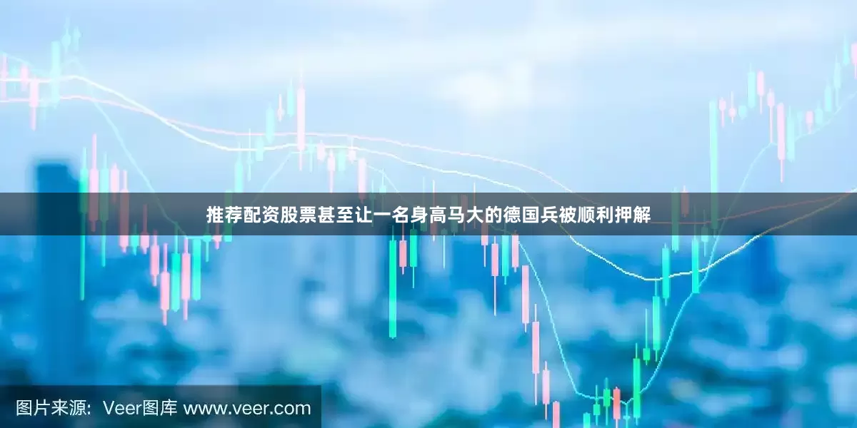 推荐配资股票甚至让一名身高马大的德国兵被顺利押解